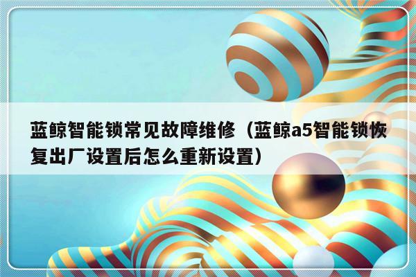 蓝鲸智能锁常见故障维修（蓝鲸a5智能锁恢复出厂设置后怎么重新设置）-第1张图片-乐修号