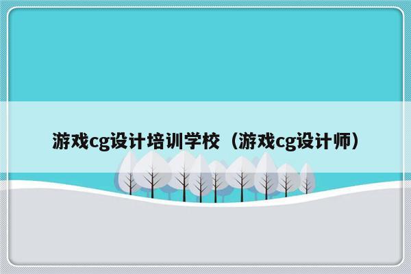 游戏cg设计培训学校（游戏cg设计师）-第1张图片-乐修号