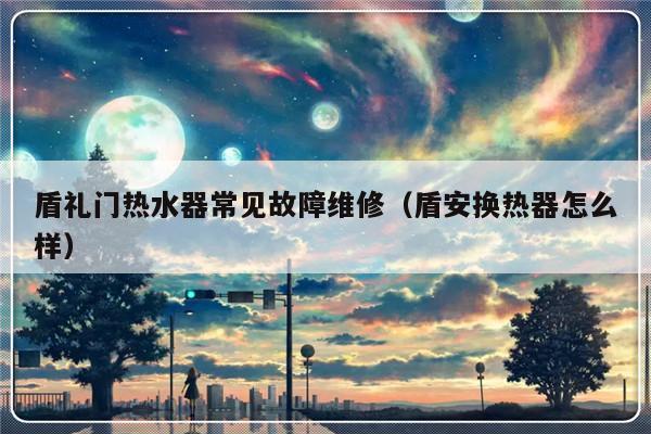 盾礼门热水器常见故障维修（盾安换热器怎么样）-第1张图片-乐修号