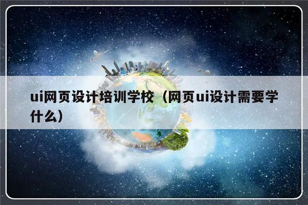 ui网页设计培训学校（网页ui设计需要学什么）-第1张图片-乐修号