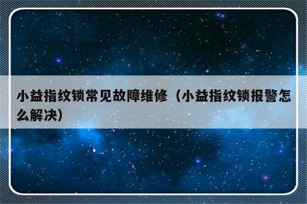 小益指纹锁常见故障维修（小益指纹锁报警怎么解决）-第1张图片-乐修号