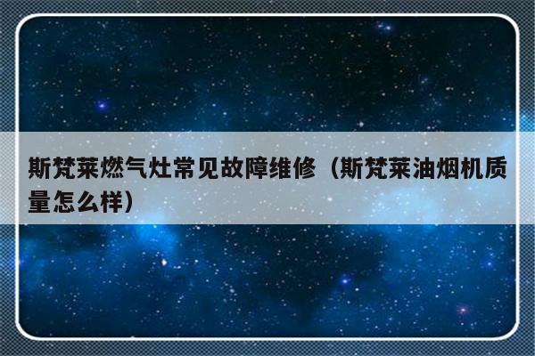 斯梵莱燃气灶常见故障维修（斯梵莱油烟机质量怎么样）-第1张图片-乐修号