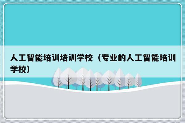 人工智能培训培训学校（专业的人工智能培训学校）-第1张图片-乐修号