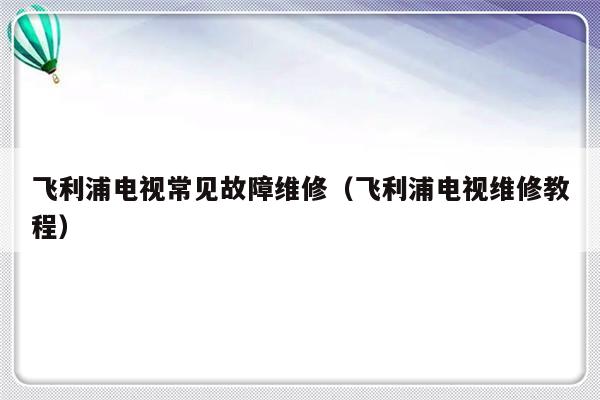 飞利浦电视常见故障维修（飞利浦电视维修教程）-第1张图片-乐修号