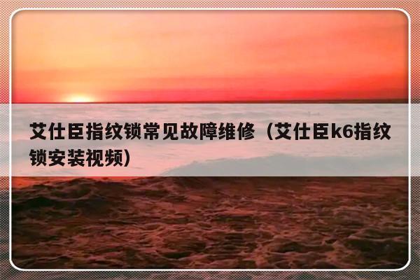 艾仕臣指纹锁常见故障维修（艾仕臣k6指纹锁安装视频）-第1张图片-乐修号