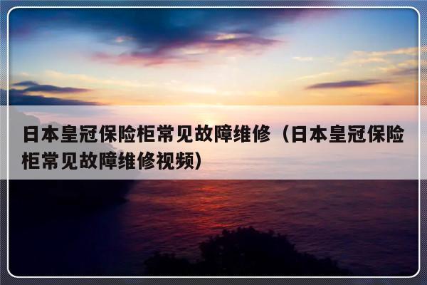 日本皇冠保险柜常见故障维修（日本皇冠保险柜常见故障维修视频）-第1张图片-乐修号