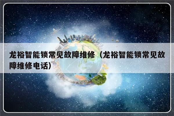 龙裕智能锁常见故障维修（龙裕智能锁常见故障维修电话）-第1张图片-乐修号