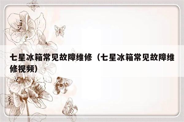 七星冰箱常见故障维修（七星冰箱常见故障维修视频）-第1张图片-乐修号