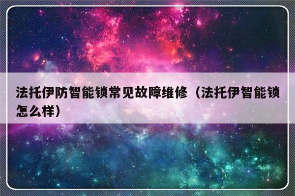 法托伊防智能锁常见故障维修（法托伊智能锁怎么样）-第1张图片-乐修号