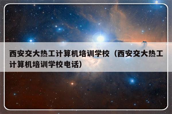 西安交大热工计算机培训学校（西安交大热工计算机培训学校电话）-第1张图片-乐修号