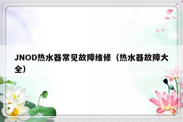 JNOD热水器常见故障维修（热水器故障大全）-第1张图片-乐修号