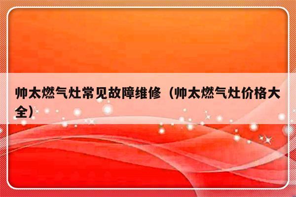 帅太燃气灶常见故障维修（帅太燃气灶价格大全）-第1张图片-乐修号