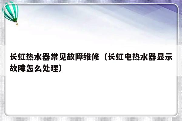 长虹热水器常见故障维修（长虹电热水器显示故障怎么处理）-第1张图片-乐修号