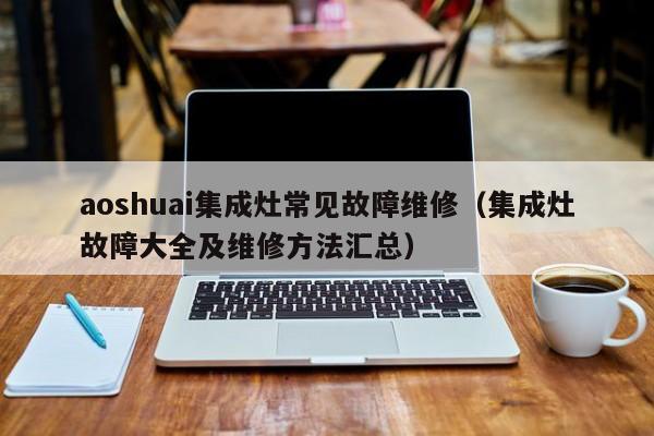 aoshuai集成灶常见故障维修（集成灶故障大全及维修方法汇总）-第1张图片-乐修号