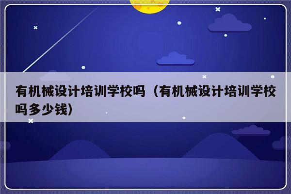 有机械设计培训学校吗（有机械设计培训学校吗多少钱）-第1张图片-乐修号