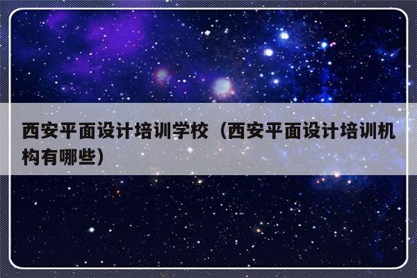 西安平面设计培训学校（西安平面设计培训机构有哪些）-第1张图片-乐修号