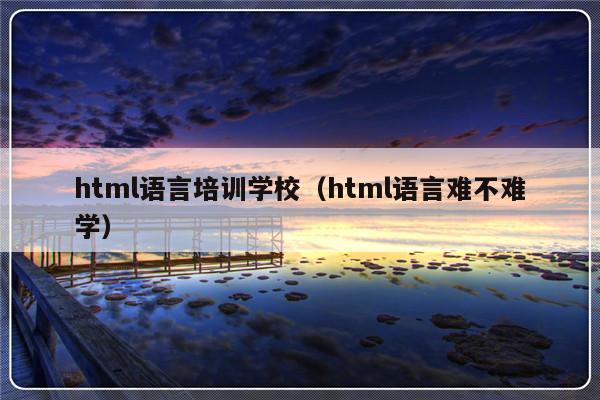 html语言培训学校（html语言难不难学）-第1张图片-乐修号