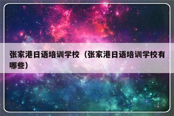 张家港日语培训学校（张家港日语培训学校有哪些）-第1张图片-乐修号