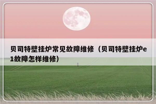 贝司特壁挂炉常见故障维修（贝司特壁挂炉e1故障怎样维修）-第1张图片-乐修号