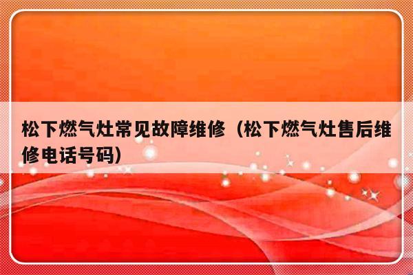 松下燃气灶常见故障维修（松下燃气灶售后维修电话号码）-第1张图片-乐修号