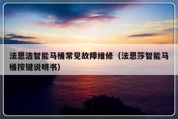 法恩洁智能马桶常见故障维修（法恩莎智能马桶按键说明书）-第1张图片-乐修号