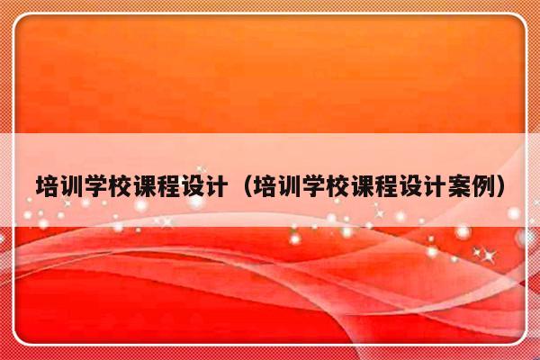 培训学校课程设计（培训学校课程设计案例）-第1张图片-乐修号