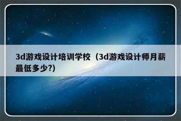 3d游戏设计培训学校（3d游戏设计师月薪最低多少?）-第1张图片-乐修号