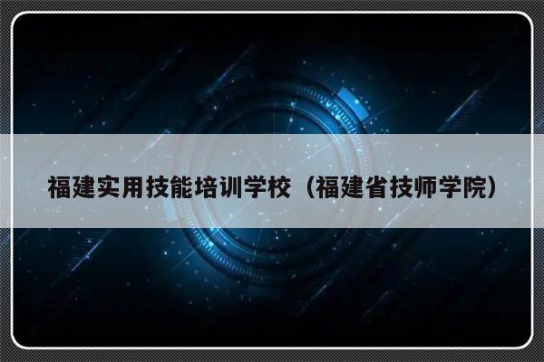 福建实用技能培训学校（福建省技师学院）-第1张图片-乐修号