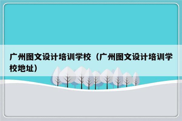 广州图文设计培训学校（广州图文设计培训学校地址）-第1张图片-乐修号