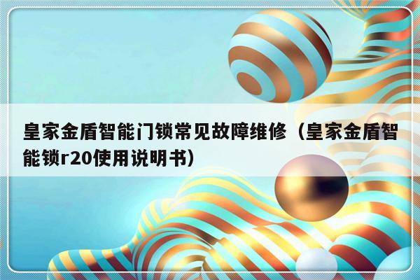 皇家金盾智能门锁常见故障维修（皇家金盾智能锁r20使用说明书）-第1张图片-乐修号