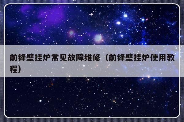 前锋壁挂炉常见故障维修（前锋壁挂炉使用教程）-第1张图片-乐修号