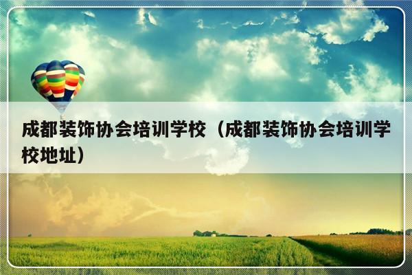 成都装饰协会培训学校（成都装饰协会培训学校地址）-第1张图片-乐修号