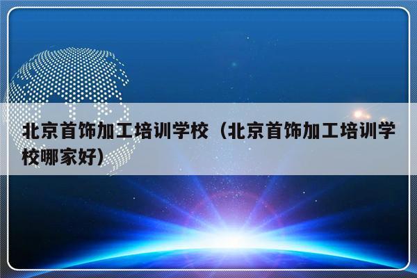 北京首饰加工培训学校（北京首饰加工培训学校哪家好）-第1张图片-乐修号