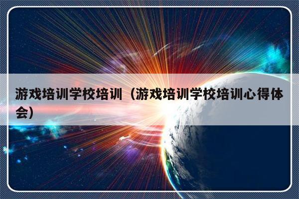 游戏培训学校培训（游戏培训学校培训心得体会）-第1张图片-乐修号