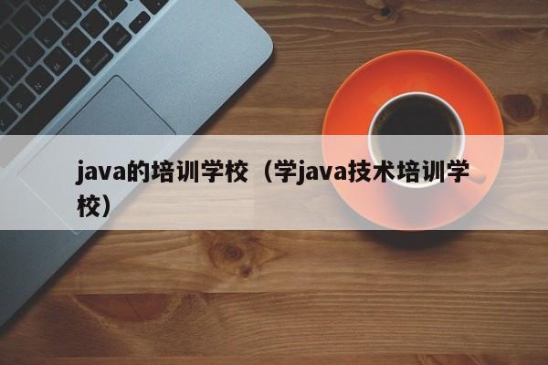 java的培训学校（学java技术培训学校）-第1张图片-乐修号