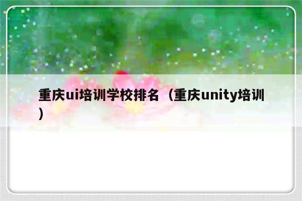 重庆ui培训学校排名（重庆unity培训）-第1张图片-乐修号