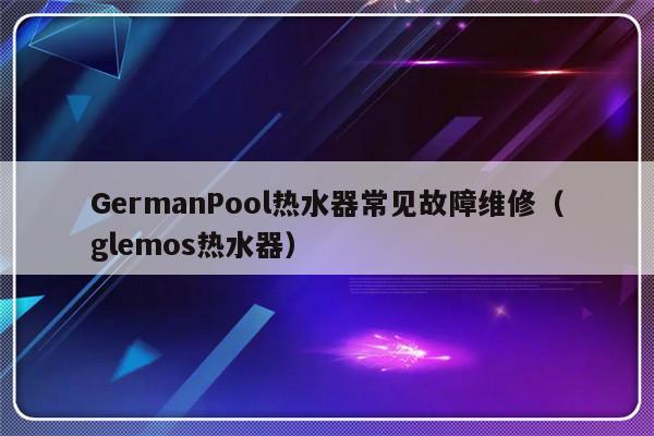 GermanPool热水器常见故障维修（glemos热水器）-第1张图片-乐修号