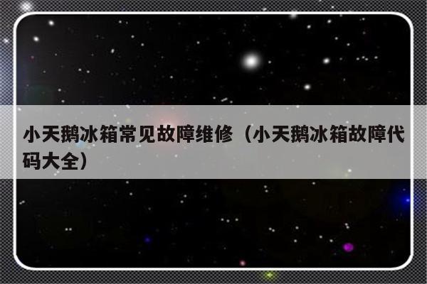 小天鹅冰箱常见故障维修（小天鹅冰箱故障代码大全）-第1张图片-乐修号