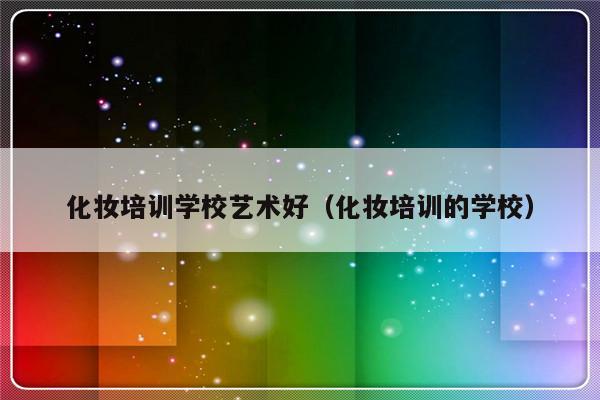 化妆培训学校艺术好（化妆培训的学校）-第1张图片-乐修号