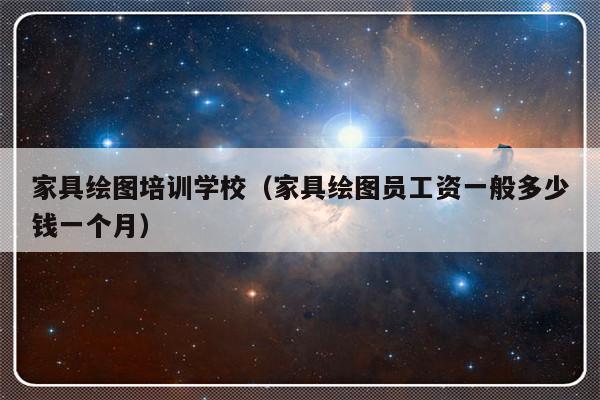 家具绘图培训学校（家具绘图员工资一般多少钱一个月）-第1张图片-乐修号