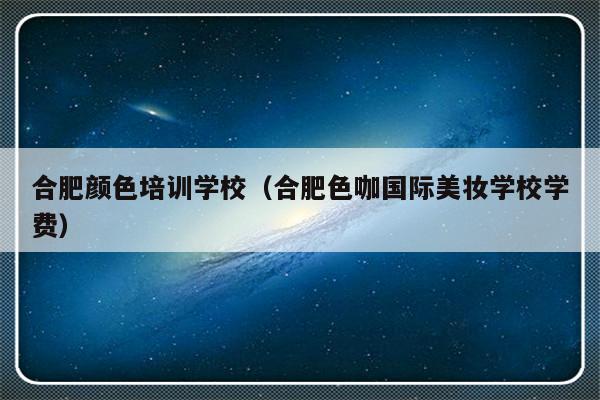 合肥颜色培训学校（合肥色咖国际美妆学校学费）-第1张图片-乐修号