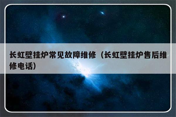 长虹壁挂炉常见故障维修（长虹壁挂炉售后维修电话）-第1张图片-乐修号