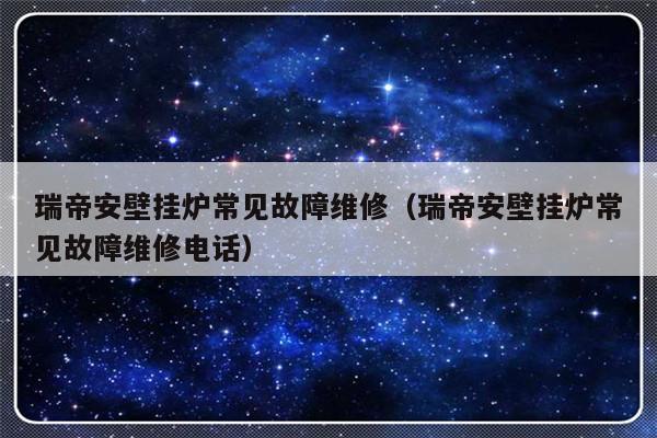 瑞帝安壁挂炉常见故障维修（瑞帝安壁挂炉常见故障维修电话）-第1张图片-乐修号