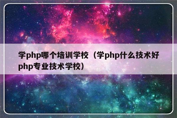 学php哪个培训学校（学php什么技术好php专业技术学校）-第1张图片-乐修号