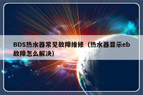 BDS热水器常见故障维修（热水器显示eb故障怎么解决）-第1张图片-乐修号