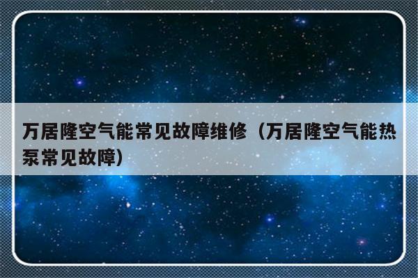 万居隆空气能常见故障维修（万居隆空气能热泵常见故障）-第1张图片-乐修号