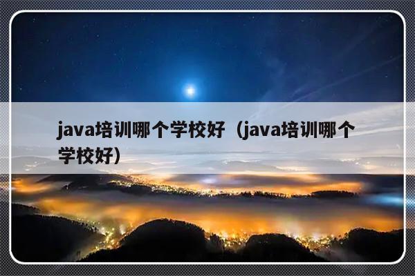 java培训哪个学校好（java培训哪个学校好）-第1张图片-乐修号