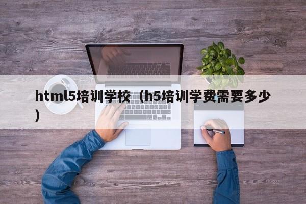 html5培训学校（h5培训学费需要多少）-第1张图片-乐修号