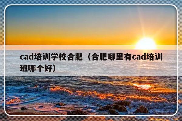 cad培训学校合肥（合肥哪里有cad培训班哪个好）-第1张图片-乐修号