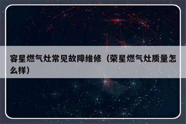 容星燃气灶常见故障维修（荣星燃气灶质量怎么样）-第1张图片-乐修号